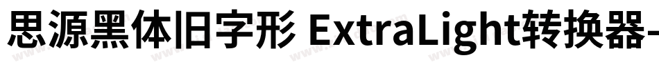 思源黑体旧字形 ExtraLight转换器字体转换